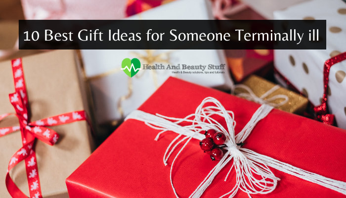 10 Best Gift Ideas for Someone Terminally ill