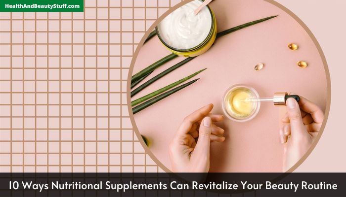 10 Ways Nutritional Supplements Can Revitalize Your Beauty Routine