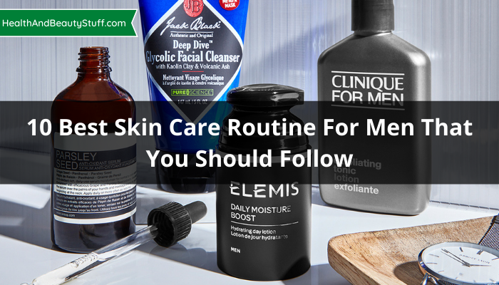 Best Skin Care Routine For Men That You Should Follow