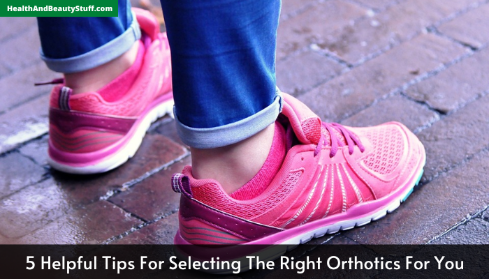5 Helpful Tips For Selecting The Right Orthotics For You