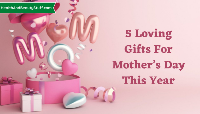 5 Loving Gifts for Mother’s Day This Year