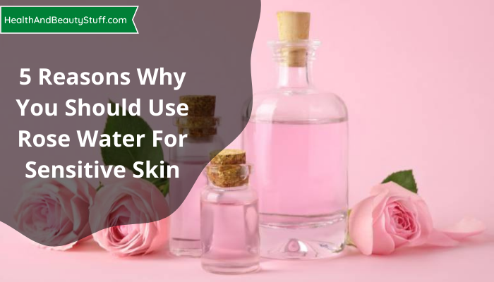 5 Reasons Why You Should Use Rose Water For Sensitive Skin