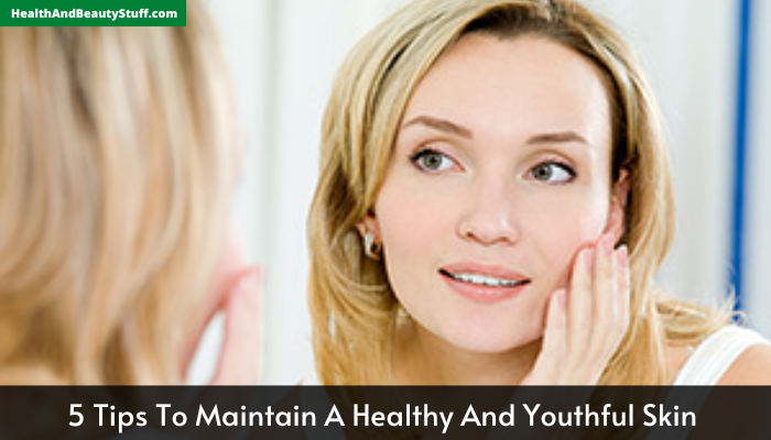 5 Tips To Maintain A Healthy And Youthful Skin 
