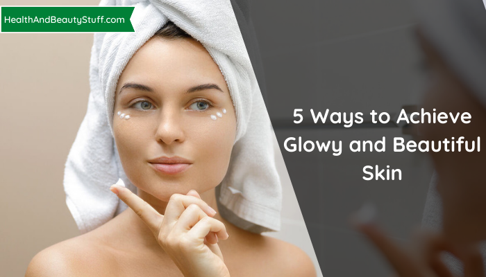 5 Ways to Achieve Glowy and Beautiful Skin