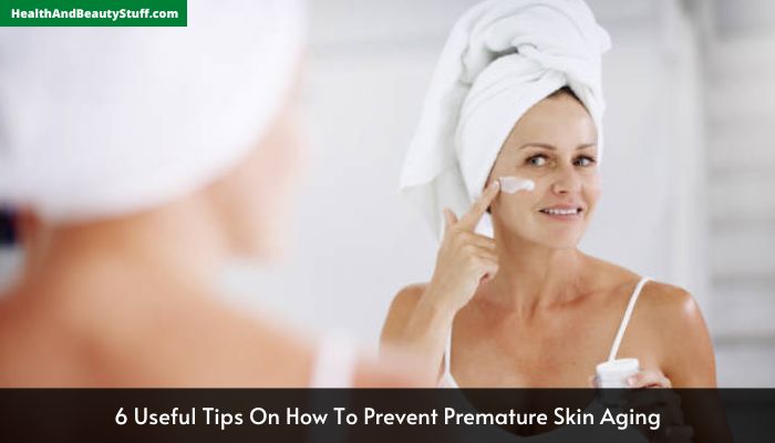 6 Useful Tips On How To Prevent Premature Skin Aging