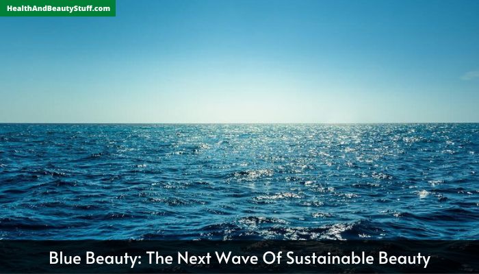 Blue Beauty The Next Wave Of Sustainable Beauty