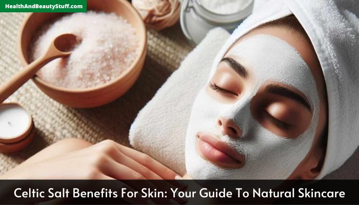 Celtic Salt Benefits For Skin Your Guide To Natural Skincare