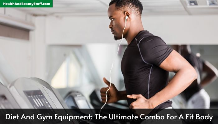 Diet And Gym Equipment The Ultimate Combo For A Fit Body