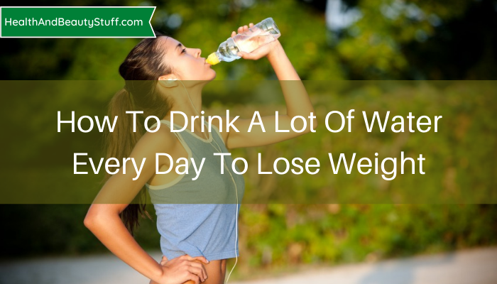 How To Drink A Lot Of Water Every Day To Lose Weight