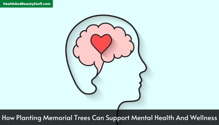 How Planting Memorial Trees Can Support Mental Health And Wellness