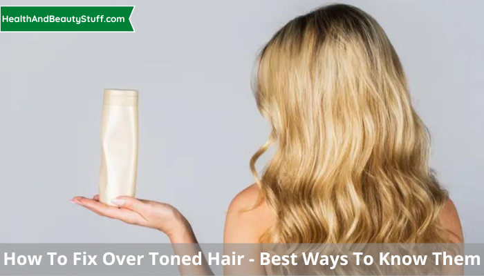 How To Fix Over Toned Hair - Best Ways To Know Them
