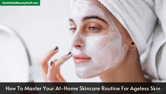 How To Master Your At-Home Skincare Routine For Ageless Skin