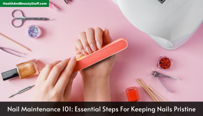 Nail Maintenance 101 Essential Steps For Keeping Nails Pristine