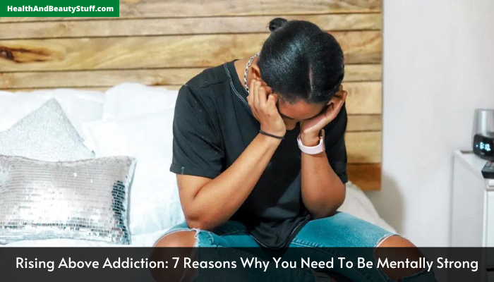 Rising Above Addiction 7 Reasons Why You Need To Be Mentally Strong