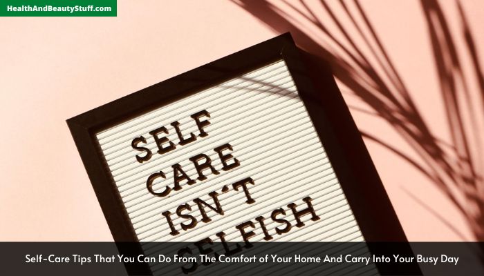 Self-Care Tips That You Can Do From The Comfort Of Your Home And Carry Into Your Busy Day