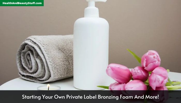 Starting Your Own Private Label Bronzing Foam And More!