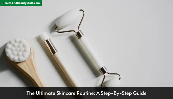 The Ultimate Skincare Routine A Step-By-Step Guide