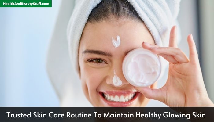 Trusted Skin Care Routine To Maintain Healthy Glowing Skin 