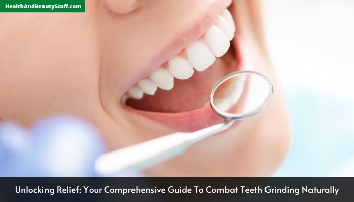 Unlocking Relief Your Comprehensive Guide To Combat Teeth Grinding Naturally