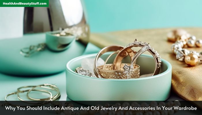 Why You Should Include Antique And Old Jewelry And Accessories In Your Wardrobe