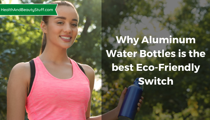 Why the use of Aluminum Water Bottles is the best Eco-Friendly Switch